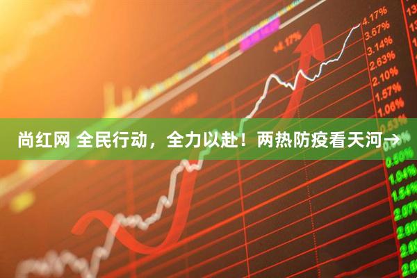 尚红网 全民行动，全力以赴！两热防疫看天河→
