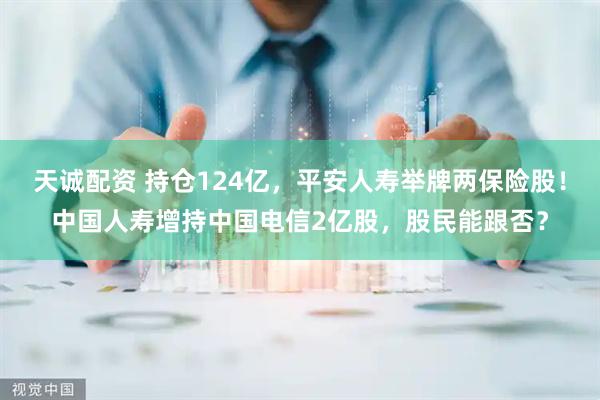 天诚配资 持仓124亿，平安人寿举牌两保险股！中国人寿增持中国电信2亿股，股民能跟否？