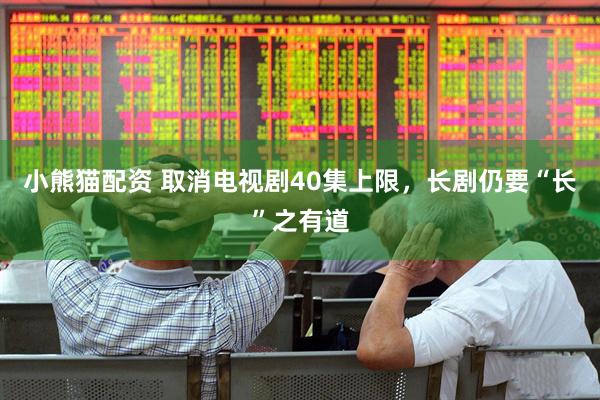 小熊猫配资 取消电视剧40集上限，长剧仍要“长”之有道