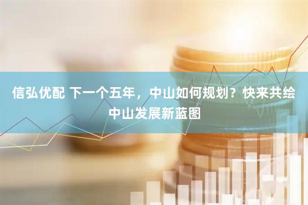 信弘优配 下一个五年，中山如何规划？快来共绘中山发展新蓝图
