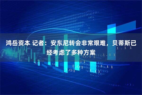 鸿岳资本 记者：安东尼转会非常艰难，贝蒂斯已经考虑了多种方案