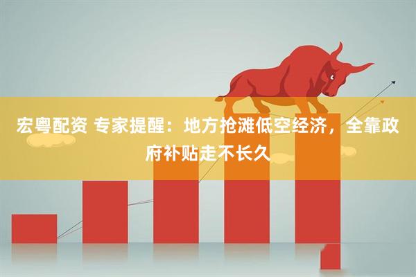 宏粤配资 专家提醒：地方抢滩低空经济，全靠政府补贴走不长久