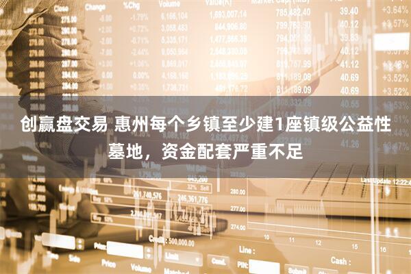 创赢盘交易 惠州每个乡镇至少建1座镇级公益性墓地，资金配套严重不足