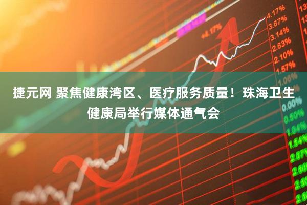 捷元网 聚焦健康湾区、医疗服务质量！珠海卫生健康局举行媒体通气会