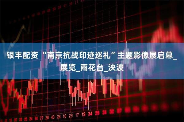 银丰配资 “南京抗战印迹巡礼”主题影像展启幕_展览_雨花台_泱波