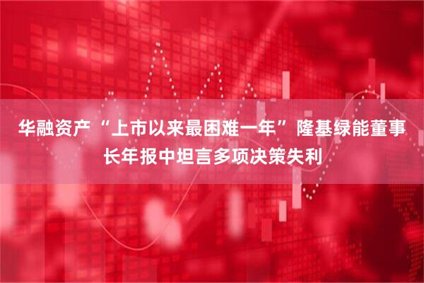 华融资产 “上市以来最困难一年” 隆基绿能董事长年报中坦言多项决策失利