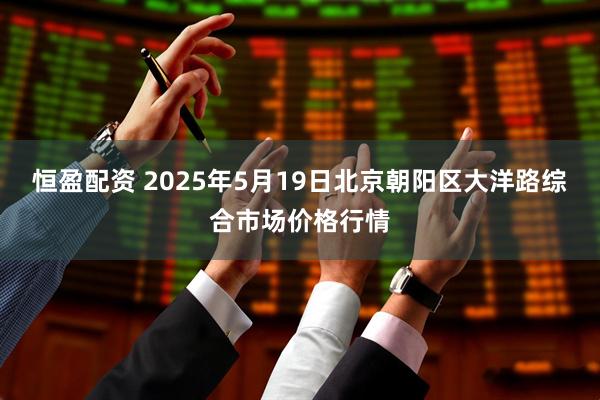 恒盈配资 2025年5月19日北京朝阳区大洋路综合市场价格行情