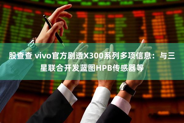 股查查 vivo官方剧透X300系列多项信息：与三星联合开发蓝图HPB传感器等
