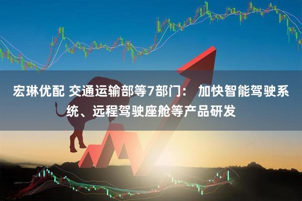 宏琳优配 交通运输部等7部门： 加快智能驾驶系统、远程驾驶座舱等产品研发