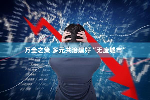 万全之策 多元共治建好“无废城市”