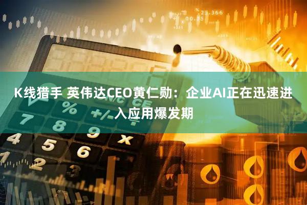 K线猎手 英伟达CEO黄仁勋：企业AI正在迅速进入应用爆发期