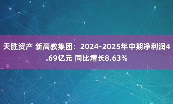 天胜资产 新高教集团：2024-2025年中期净利润4.69亿元 同比增长8.63%