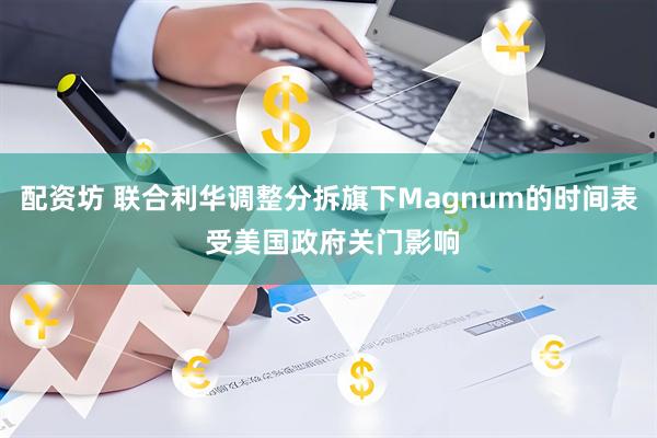 配资坊 联合利华调整分拆旗下Magnum的时间表 受美国政府关门影响