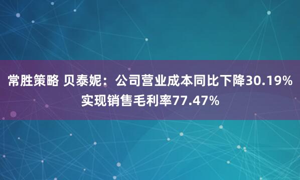 常胜策略 贝泰妮：公司营业成本同比下降30.19%实现销售毛利率77.47%