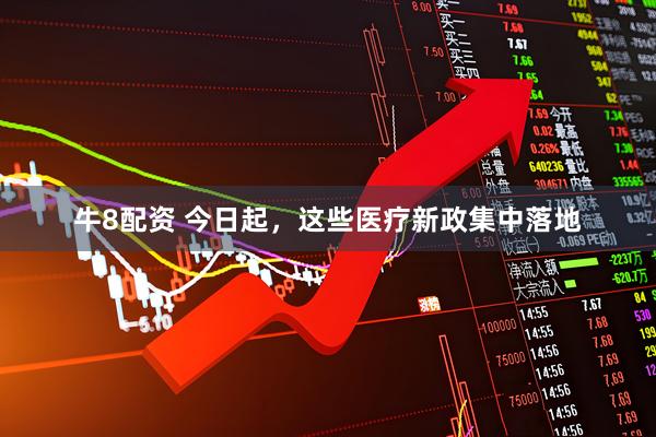 牛8配资 今日起，这些医疗新政集中落地