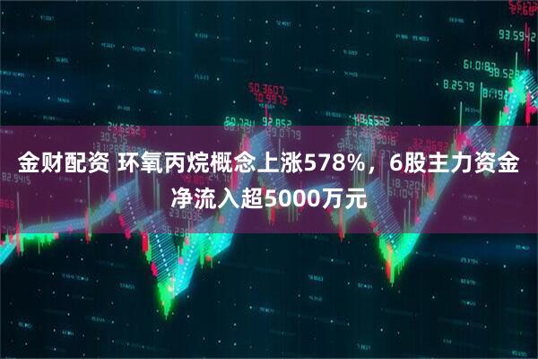 金财配资 环氧丙烷概念上涨578%，6股主力资金净流入超5000万元