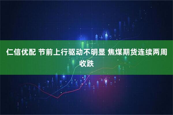 仁信优配 节前上行驱动不明显 焦煤期货连续两周收跌