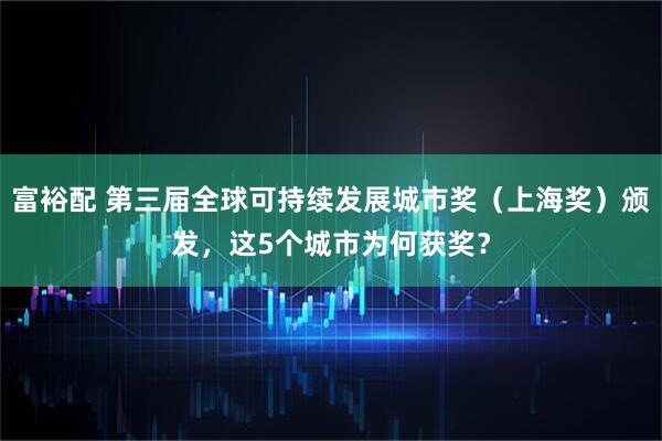 富裕配 第三届全球可持续发展城市奖（上海奖）颁发，这5个城市为何获奖？