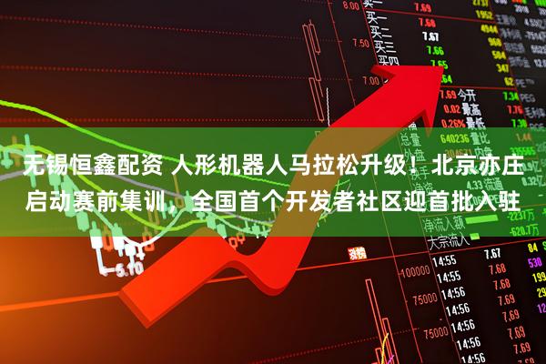 无锡恒鑫配资 人形机器人马拉松升级！北京亦庄启动赛前集训，全国首个开发者社区迎首批入驻