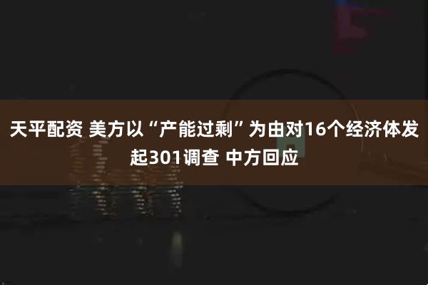 天平配资 美方以“产能过剩”为由对16个经济体发起301调查 中方回应