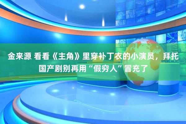 金来源 看看《主角》里穿补丁衣的小演员，拜托国产剧别再用“假穷人”冒充了