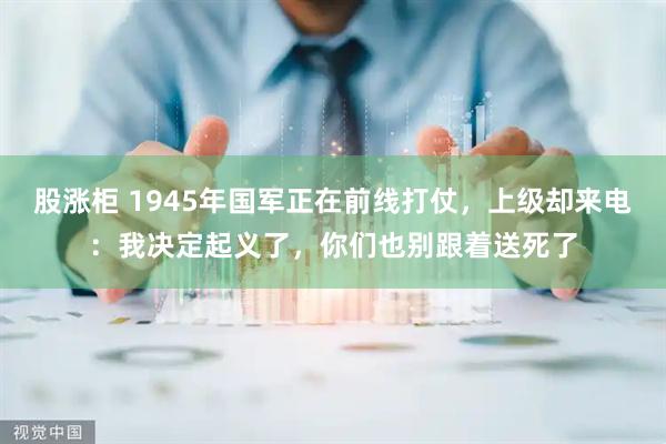 股涨柜 1945年国军正在前线打仗，上级却来电：我决定起义了，你们也别跟着送死了