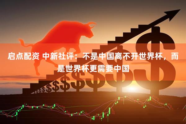 启点配资 中新社评：不是中国离不开世界杯，而是世界杯更需要中国