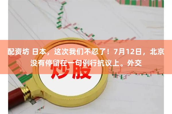 配资坊 日本，这次我们不忍了！7月12日，北京没有停留在一句例行抗议上。外交