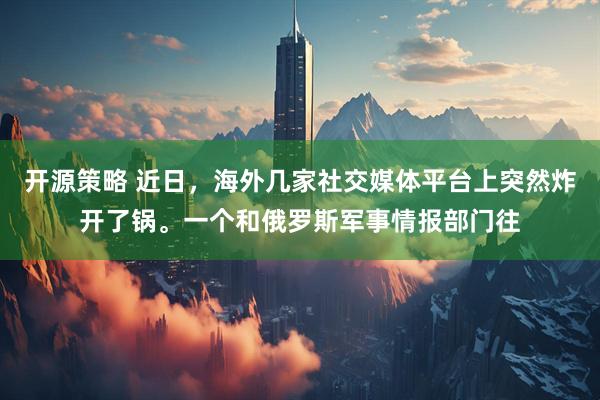 开源策略 近日，海外几家社交媒体平台上突然炸开了锅。一个和俄罗斯军事情报部门往