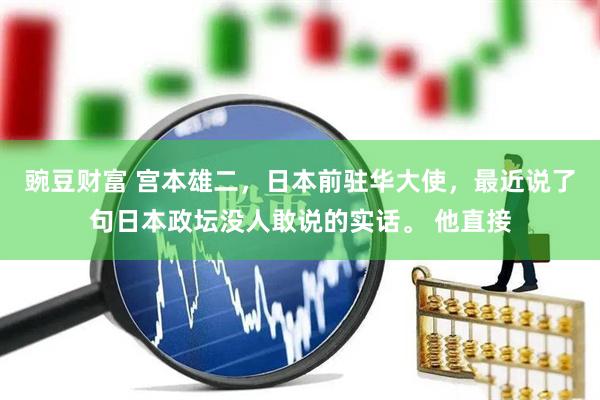 豌豆财富 宫本雄二，日本前驻华大使，最近说了句日本政坛没人敢说的实话。 他直接